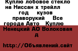 Куплю лобовое стекло на Ниссан х трейлл 2014 год 32 кузов , праворукий  - Все города Авто » Куплю   . Ненецкий АО,Волоковая д.